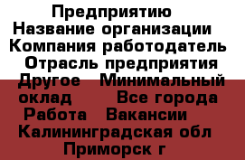 Предприятию › Название организации ­ Компания-работодатель › Отрасль предприятия ­ Другое › Минимальный оклад ­ 1 - Все города Работа » Вакансии   . Калининградская обл.,Приморск г.